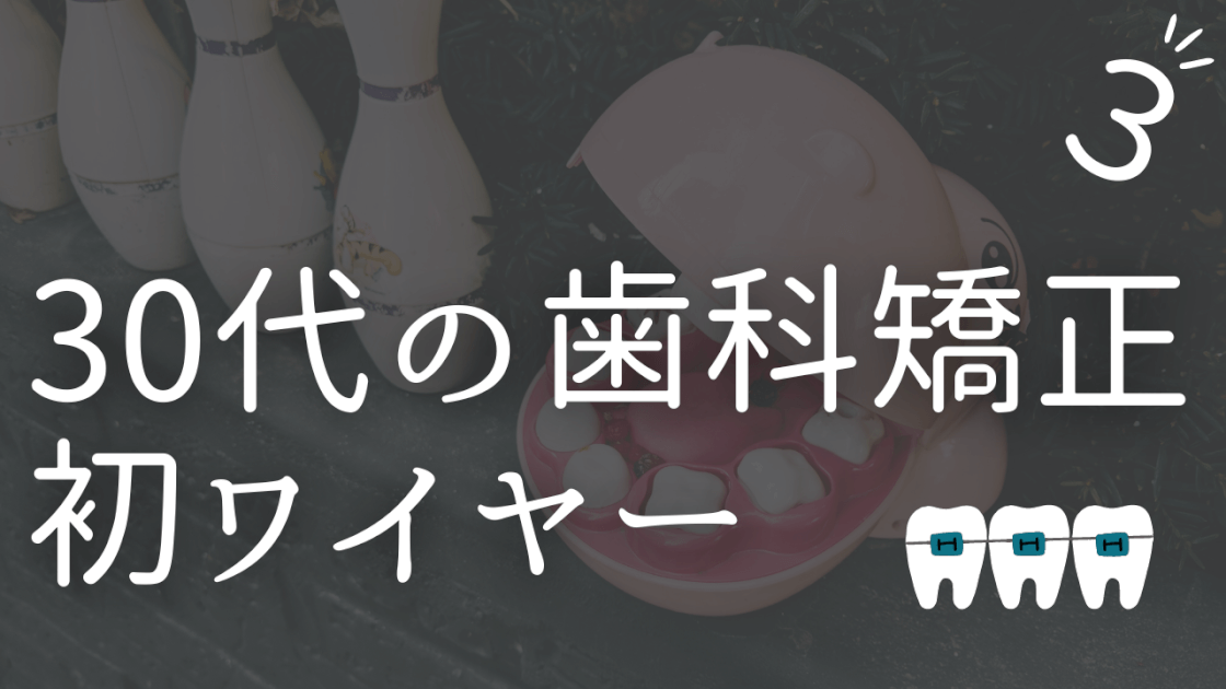 体験談　30代からの歯列矯正　歯科矯正　初めてのワイヤー装着　装置装着　ブログ