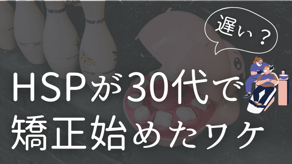 HSPが30代で歯科矯正を始められたワケ　時間　お金　メンタル　克服理由　HSP 歯列矯正　遅い　なぜ今更