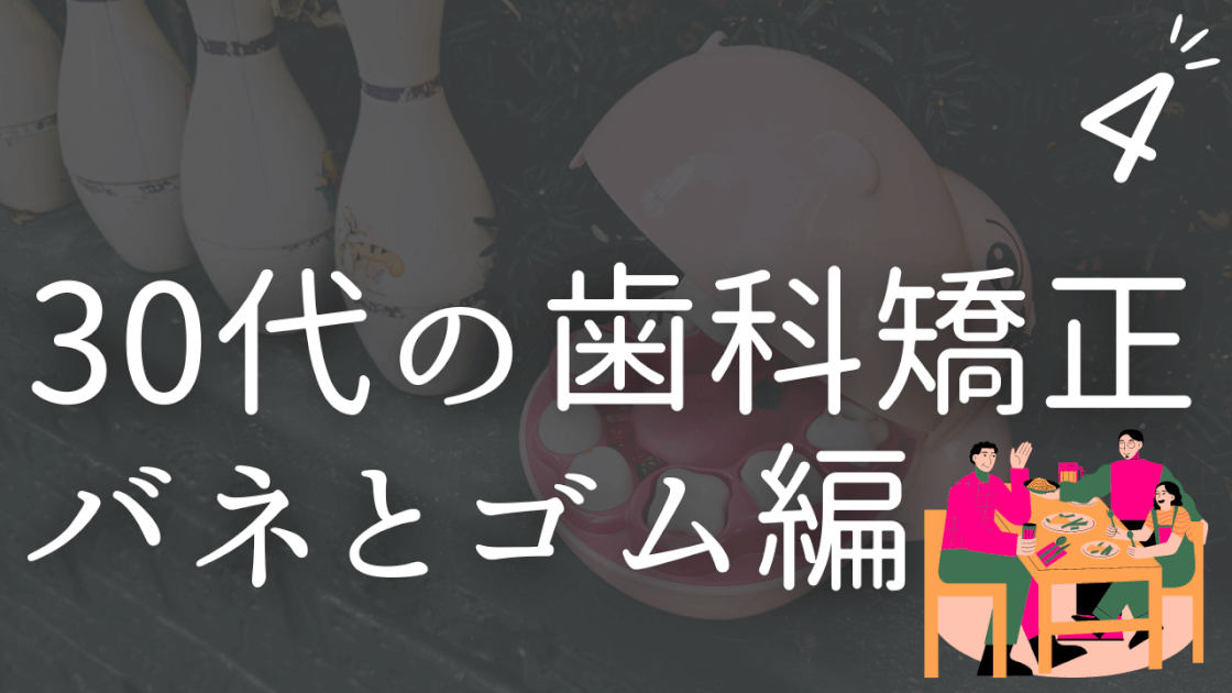 30代からの 歯科矯正 バネとゴムをつける編　セパレートゴム　痛い　噛みにくい　食べ物　バネ目立つ　経過　体験談